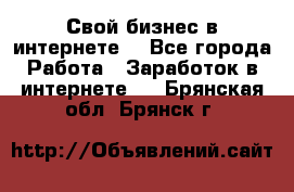 Свой бизнес в интернете. - Все города Работа » Заработок в интернете   . Брянская обл.,Брянск г.